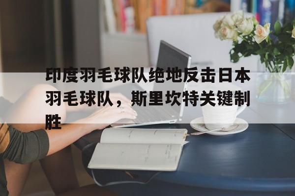 包含印度羽毛球队绝地反击日本羽毛球队，斯里坎特关键制胜的词条