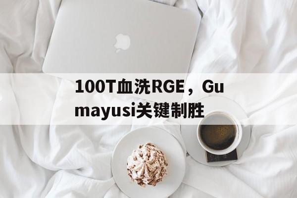 包含100T血洗RGE，Gumayusi关键制胜的词条