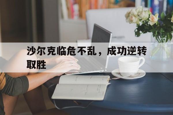 包含沙尔克临危不乱，成功逆转取胜的词条